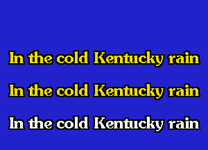 In the cold Kentucky rain
In the cold Kentucky rain

In the cold Kentucky rain