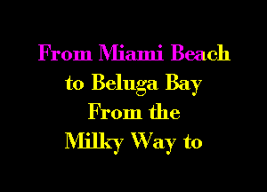 From Miami Beach

to Beluga Bay
From the

NHJky W ay to