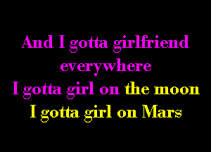 And I gotta girlfriend
everywhere
I gotta girl 011 the moon
I gotta girl 011 Mars