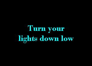 Turn your

lights down low