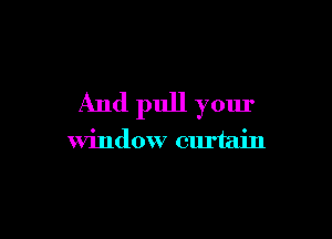 And pull your

window curtain