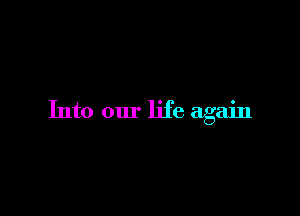 Into our life again