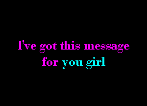 I've got this message

for you girl