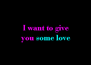 I want to give

you some love