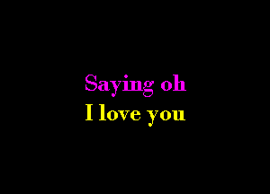 Saying oh

I love you