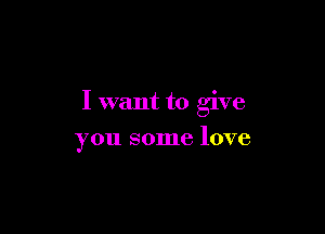 I want to give

you some love