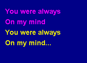 You were always
On my mind...