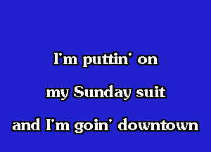 I'm puttin' on

my Sunday suit

and I'm goin' downtown
