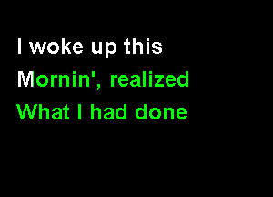 I woke up this
Mornin', realized

What I had done