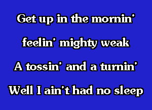 Get up in the mornin'
feelin' mighty weak
A tossin' and a tumin'

Well I ain't had no sleep