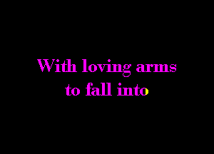 W ith loving arms

to fall into