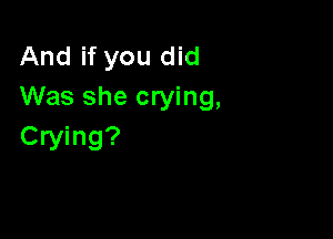 And if you did
Was she crying,

Crying?