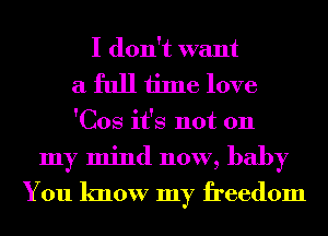 I don't want
a full time love
'Cos it's not 011
my mind now, baby
You know my freedom