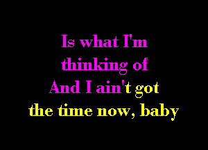 Is what I'm

thinking of

And I ain't got
the time now, baby