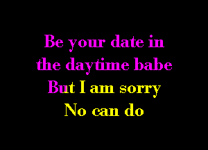 Be your date in
the daytime babe

But I am sorry

Nocando

g