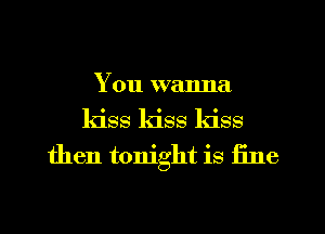 You wanna
kiss kiss kiss
then tonight is fine