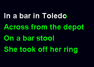 In a bar in Toledo
Across from the depot

On a bar stool
She took off her ring