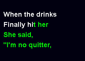 When the drinks
Finally hit her

She said,
I'm no quitter,