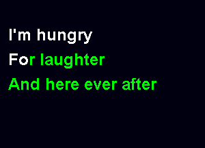 I'm hungry
For laughter

And here ever after
