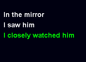 In the mirror
I saw him

I closely watched him