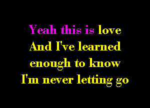 Yeah this is love

And I've learned

enough to know
I'm never letting go