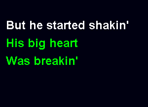 But he started shakin'
His big heart

Was breakin'