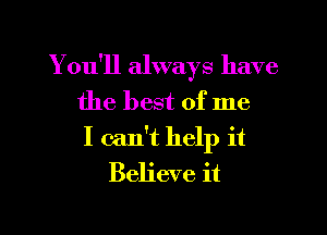 Y ou'll always have
the best of me

I can't help it
Believe it