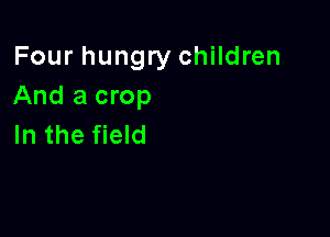 Four hungry children
And a crop

In the field