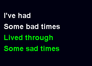 I've had
Some bad times

Lived through
Some sad times