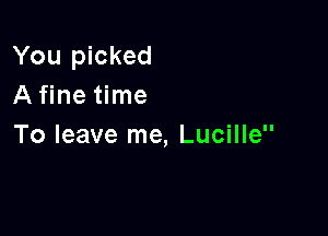 You picked
A fine time

To leave me, Lucille