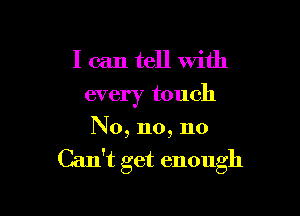 I can tell with
every touch

No, 110,110

Can't get enough