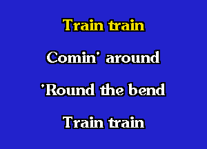 Train Uain

Comin' around

'Round the bend

Train train