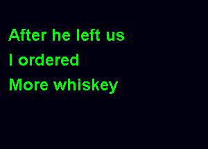 After he left us
I ordered

More whiskey