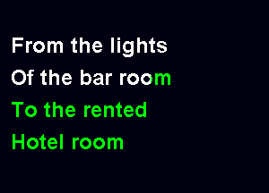 From the lights
0f the bar room

To the rented
Hotel room