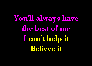 Y ou'll always have
the best of me

I can't help it
Believe it