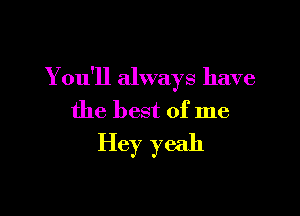 You'll always have

the best of me
Hey yeah