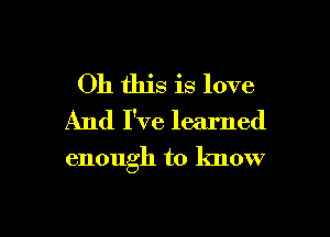 Oh this is love
And I've learned

enough to know