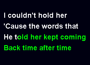 I couldn't hold her
'Cause the words that

He told her kept coming
Back time after time