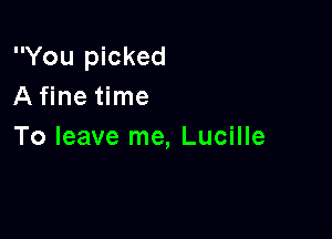You picked
A fine time

To leave me, Lucille