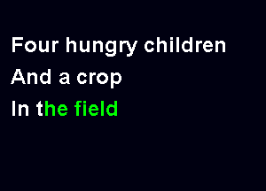 Four hungry children
And a crop

In the field