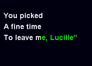 You picked
A fine time

To leave me, Lucille