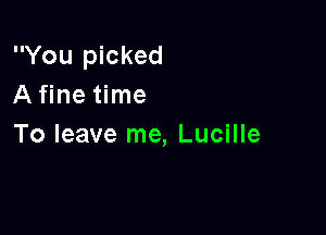 You picked
A fine time

To leave me, Lucille