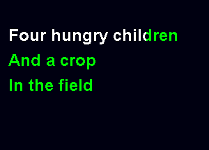 Four hungry children
And a crop

In the field
