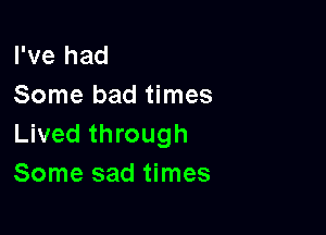 I've had
Some bad times

Lived through
Some sad times