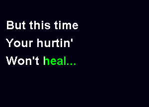 But this time
Your hurtin'

Won't heal...