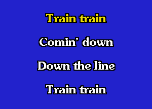 Train Uain

Comin' down

Down the line

Train train