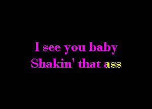 I see you baby

Shakin' that ass