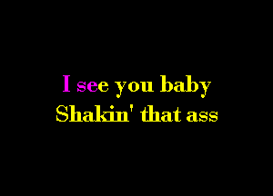 I see you baby

Shakin' that ass