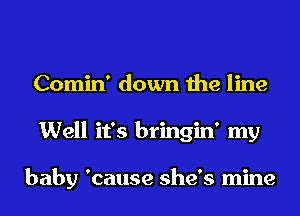 Comin' down the line
Well it's bringin' my

baby 'cause she's mine