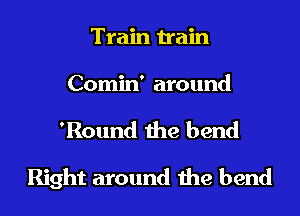 Train train
Comin' around
'Round the bend
Right around the bend